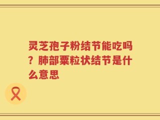 灵芝孢子粉结节能吃吗？肺部粟粒状结节是什么意思