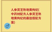 人参灵芝熟地黄枸杞(中药材配方人参灵芝熟地黄枸杞的最佳搭配方案)