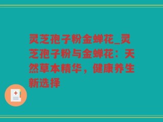 灵芝孢子粉金蝉花_灵芝孢子粉与金蝉花：天然草本精华，健康养生新选择