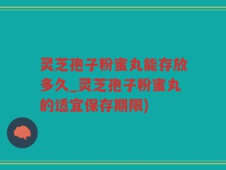 灵芝孢子粉蜜丸能存放多久_灵芝孢子粉蜜丸的适宜保存期限)