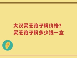 大汉灵芝孢子粉价格？灵芝孢子粉多少钱一盒