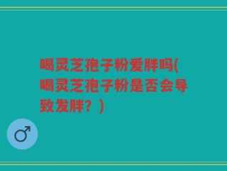 喝灵芝孢子粉爱胖吗(喝灵芝孢子粉是否会导致发胖？)