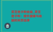 灵芝孢子粉收益_灵芝孢子粉：提升健康与收益的天然选择
