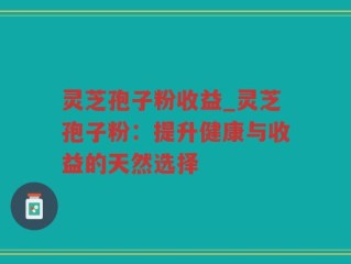 灵芝孢子粉收益_灵芝孢子粉：提升健康与收益的天然选择