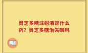 灵芝多糖注射液是什么药？灵芝多糖治失眠吗