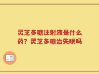 灵芝多糖注射液是什么药？灵芝多糖治失眠吗
