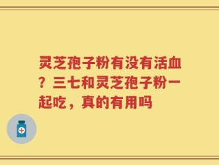 灵芝孢子粉有没有活血？三七和灵芝孢子粉一起吃，真的有用吗