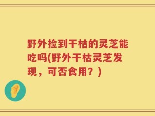 野外捡到干枯的灵芝能吃吗(野外干枯灵芝发现，可否食用？)