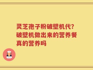 灵芝孢子粉破壁机代？破壁机做出来的营养餐真的营养吗
