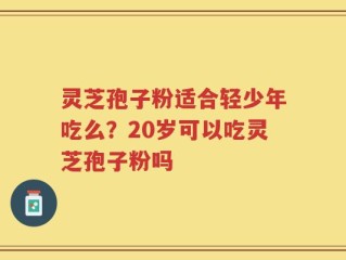 灵芝孢子粉适合轻少年吃么？20岁可以吃灵芝孢子粉吗