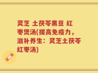 灵芝 土茯苓黑豆 红枣煲汤(提高免疫力，滋补养生：灵芝土茯苓红枣汤)