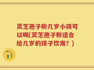 灵芝孢子粉几岁小孩可以喝(灵芝孢子粉适合给几岁的孩子饮用？)