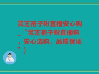 灵芝孢子粉直播安心购_“灵芝孢子粉直播购，安心选购，品质保证”)