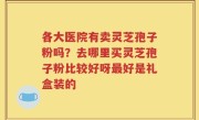 各大医院有卖灵芝孢子粉吗？去哪里买灵芝孢子粉比较好呀最好是礼盒装的