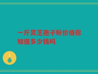 一斤灵芝孢子粉价格你知道多少钱吗