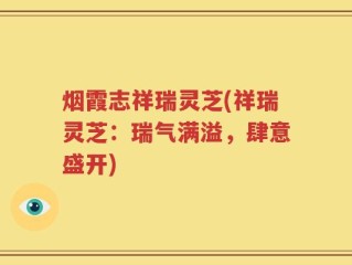 烟霞志祥瑞灵芝(祥瑞灵芝：瑞气满溢，肆意盛开)