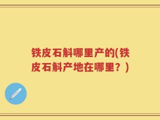 铁皮石斛哪里产的(铁皮石斛产地在哪里？)