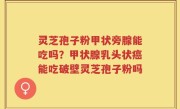 灵芝孢子粉甲状旁腺能吃吗？甲状腺乳头状癌能吃破壁灵芝孢子粉吗