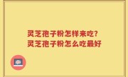 灵芝孢子粉怎样来吃？灵芝孢子粉怎么吃最好