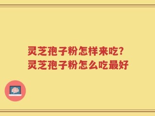 灵芝孢子粉怎样来吃？灵芝孢子粉怎么吃最好