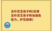 玉玲灵芝孢子粉(优质玉玲灵芝孢子粉加强免疫力，护您健康)