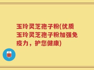 玉玲灵芝孢子粉(优质玉玲灵芝孢子粉加强免疫力，护您健康)