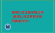 酸枣仁灵芝孢子粉比例_酸枣仁与灵芝孢子粉的黄金比例：
