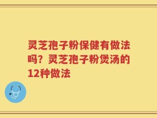 灵芝孢子粉保健有做法吗？灵芝孢子粉煲汤的12种做法