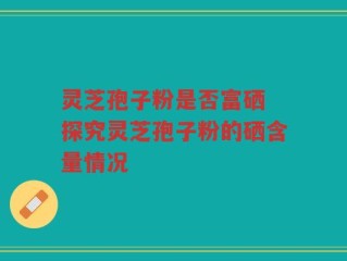 灵芝孢子粉是否富硒 探究灵芝孢子粉的硒含量情况