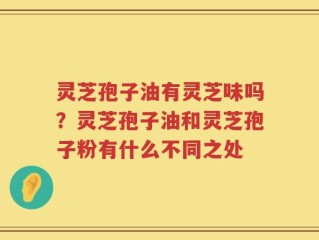 灵芝孢子油有灵芝味吗？灵芝孢子油和灵芝孢子粉有什么不同之处