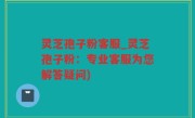 灵芝孢子粉客服_灵芝孢子粉：专业客服为您解答疑问)