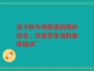 孢子粉与鸡蛋清的奇妙组合，改变你生活的美味秘诀”