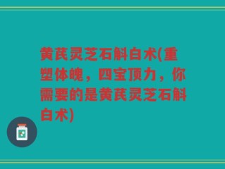 黄芪灵芝石斛白术(重塑体魄，四宝顶力，你需要的是黄芪灵芝石斛白术)