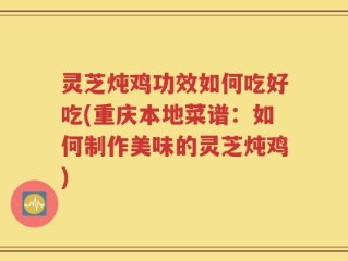 灵芝炖鸡功效如何吃好吃(重庆本地菜谱：如何制作美味的灵芝炖鸡)