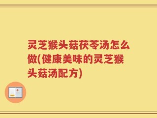 灵芝猴头菇茯苓汤怎么做(健康美味的灵芝猴头菇汤配方)