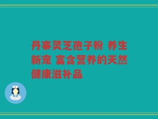 丹寨灵芝孢子粉 养生新宠 富含营养的天然健康滋补品