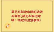 灵芝石斛泡水喝的功效与禁忌(灵芝石斛泡水喝：功效与注意事项)