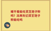 睡不着能吃灵芝孢子粉吗？冻两年们灵艺饱子粉能吃吗