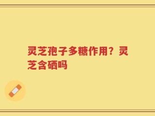 灵芝孢子多糖作用？灵芝含硒吗