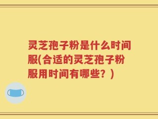 灵芝孢子粉是什么时间服(合适的灵芝孢子粉服用时间有哪些？)