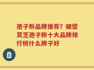 孢子粉品牌推荐？破壁灵芝孢子粉十大品牌排行榜什么牌子好