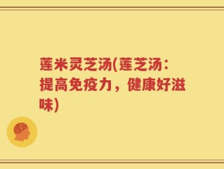 莲米灵芝汤(莲芝汤：提高免疫力，健康好滋味)