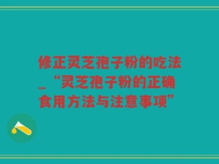 修正灵芝孢子粉的吃法_“灵芝孢子粉的正确食用方法与注意事项”
