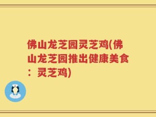 佛山龙芝园灵芝鸡(佛山龙芝园推出健康美食：灵芝鸡)