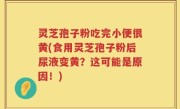 灵芝孢子粉吃完小便很黄(食用灵芝孢子粉后尿液变黄？这可能是原因！)