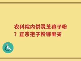 农科院内供灵芝孢子粉？正宗孢子粉哪里买