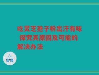 吃灵芝孢子粉出汗有味 探究其原因及可能的解决办法