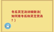 冬瓜灵芝汤详细做法(如何用冬瓜和灵芝煲汤？)