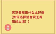 灵芝养殖用什么土好些(如何选择适合灵芝养殖的土壤？)