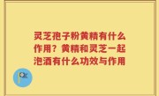 灵芝孢子粉黄精有什么作用？黄精和灵芝一起泡酒有什么功效与作用